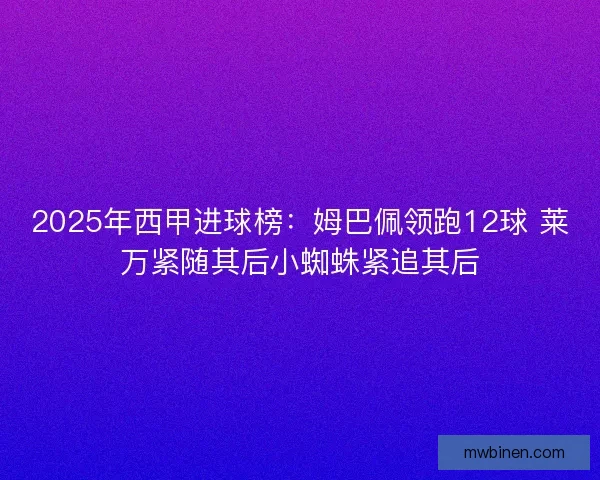 2025年西甲进球榜：姆巴佩领跑12球 莱万紧随其后小蜘蛛紧追其后