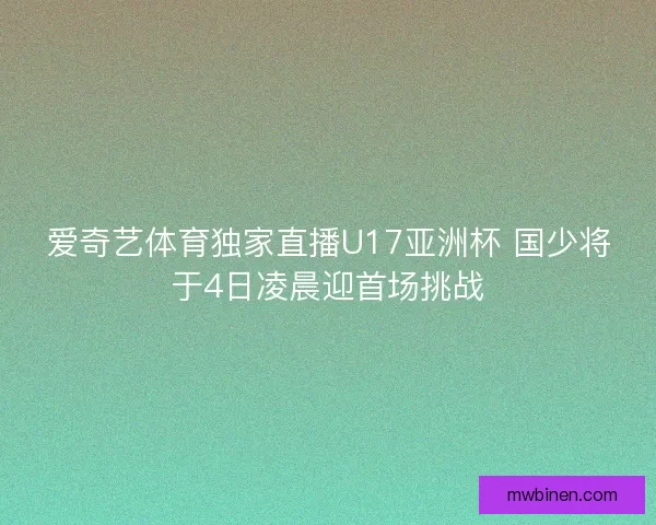 爱奇艺体育独家直播U17亚洲杯 国少将于4日凌晨迎首场挑战