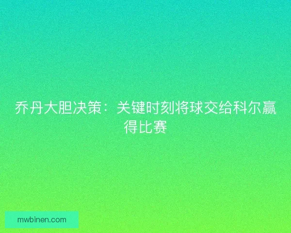 乔丹大胆决策：关键时刻将球交给科尔赢得比赛