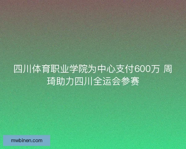 四川体育职业学院为中心支付600万 周琦助力四川全运会参赛