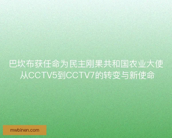 巴坎布获任命为民主刚果共和国农业大使 从CCTV5到CCTV7的转变与新使命