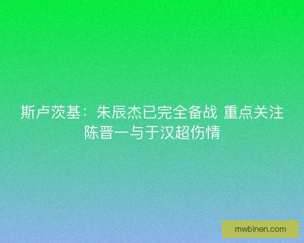 斯卢茨基：朱辰杰已完全备战 重点关注陈晋一与于汉超伤情