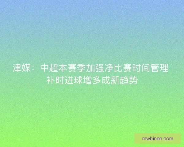 津媒:中超本赛季加强净比赛时间管理 补时进球增多成新趋势 津媒:中超本赛季加强净比赛时间管理 补时进球增多成新趋势