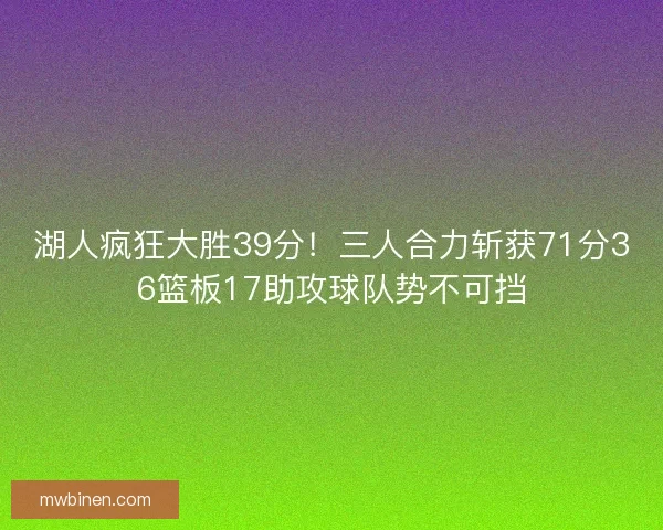 湖人疯狂大胜39分!三人合力斩获71分36篮板17助攻球队势不可挡 湖人疯狂大胜39分!三人合力斩获71分36篮板17助攻球队势不可挡