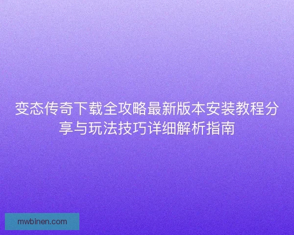 变态传奇下载全攻略最新版本安装教程分享与玩法技巧详细解析指南