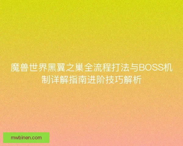 魔兽世界黑翼之巢全流程打法与BOSS机制详解指南进阶技巧解析