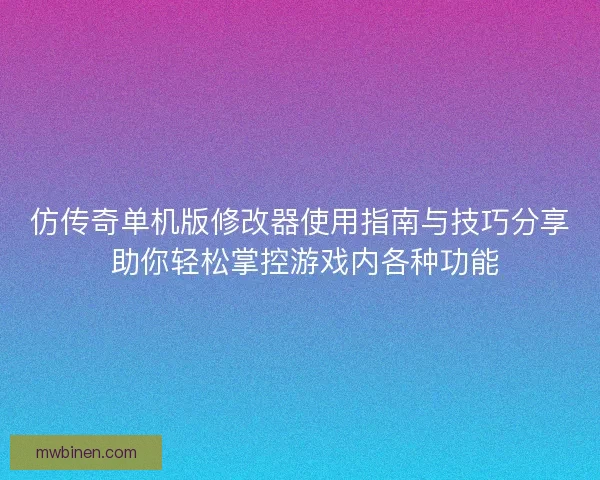仿传奇单机版修改器使用指南与技巧分享 助你轻松掌控游戏内各种功能
