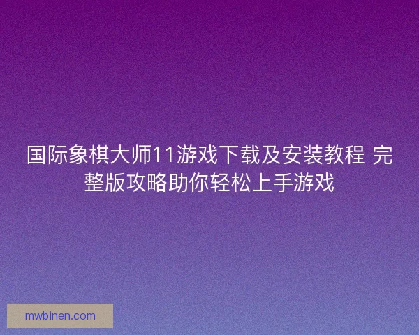 国际象棋大师11游戏下载及安装教程 完整版攻略助你轻松上手游戏