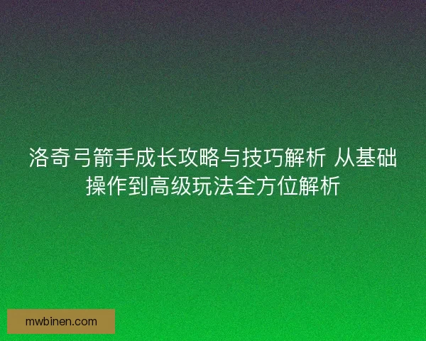 洛奇弓箭手成长攻略与技巧解析 从基础操作到高级玩法全方位解析