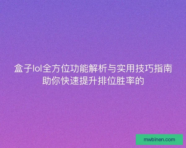 盒子lol全方位功能解析与实用技巧指南助你快速提升排位胜率的 盒子lol全方位功能解析与实用技巧指南助你快速提升排位胜率的