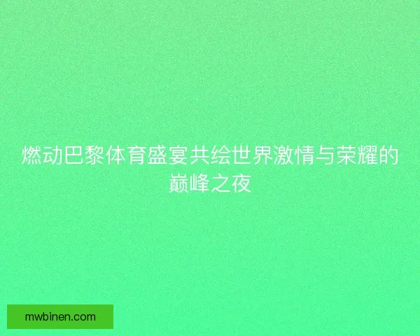 燃动巴黎体育盛宴共绘世界激情与荣耀的巅峰之夜