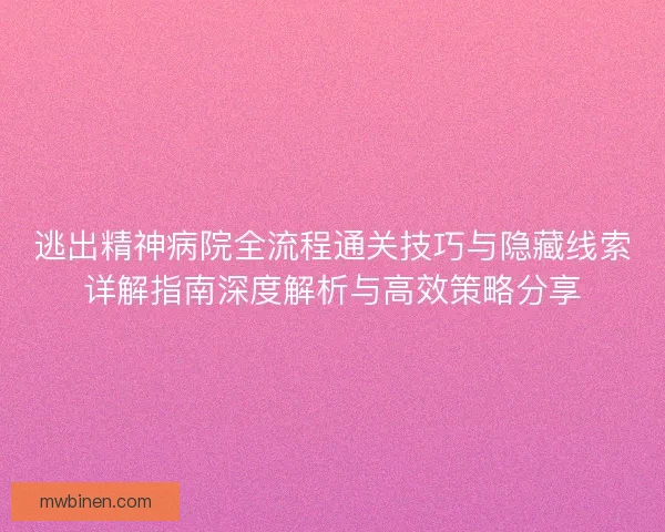 逃出精神病院全流程通关技巧与隐藏线索详解指南深度解析与高效策略分享