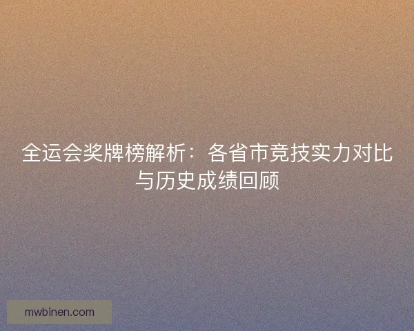 全运会奖牌榜解析：各省市竞技实力对比与历史成绩回顾