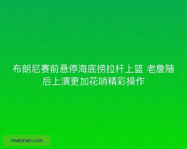 布朗尼赛前悬停海底捞拉杆上篮 老詹随后上演更加花哨精彩操作