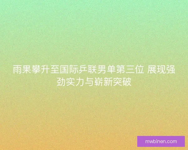 雨果攀升至国际乒联男单第三位 展现强劲实力与崭新突破 雨果攀升至国际乒联男单第三位 展现强劲实力与崭新突破