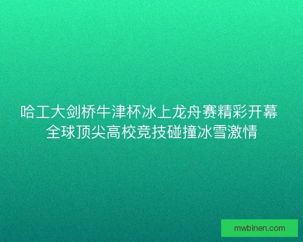 哈工大剑桥牛津杯冰上龙舟赛精彩开幕 全球顶尖高校竞技碰撞冰雪激情