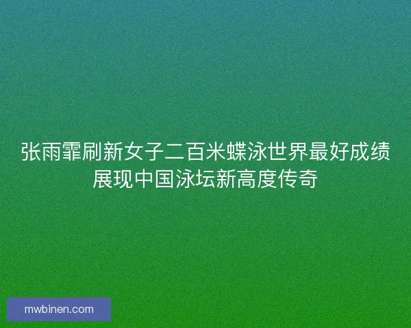 张雨霏刷新女子二百米蝶泳世界最好成绩展现中国泳坛新高度传奇