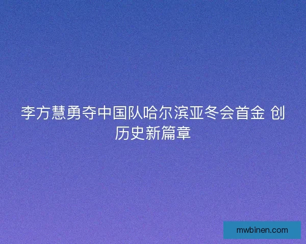 李方慧勇夺中国队哈尔滨亚冬会首金 创历史新篇章