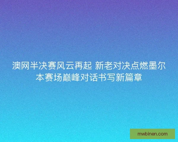 澳网半决赛风云再起 新老对决点燃墨尔本赛场巅峰对话书写新篇章