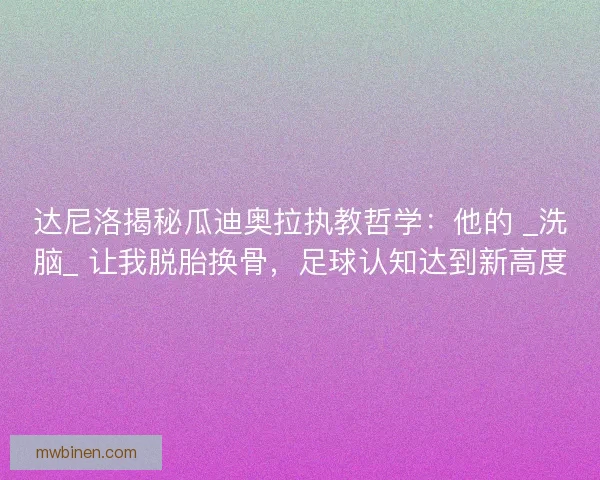 达尼洛揭秘瓜迪奥拉执教哲学：他的 _洗脑_ 让我脱胎换骨，足球认知达到新高度