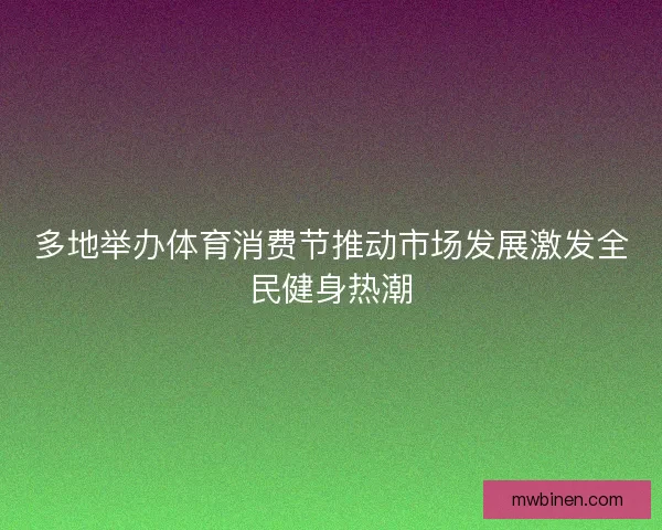 多地举办体育消费节推动市场发展激发全民健身热潮