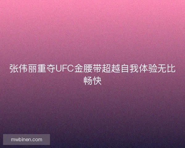 张伟丽重夺UFC金腰带超越自我体验无比畅快