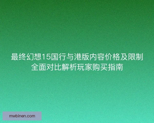 最终幻想15国行与港版内容价格及限制全面对比解析玩家购买指南
