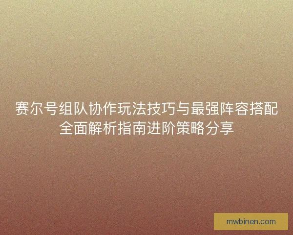 赛尔号组队协作玩法技巧与最强阵容搭配全面解析指南进阶策略分享