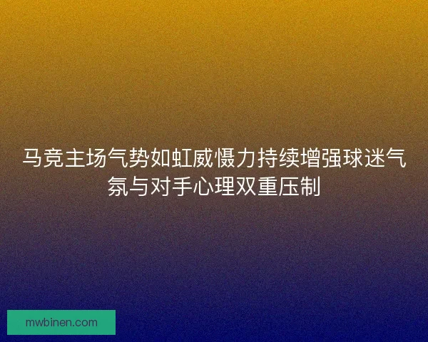马竞主场气势如虹威慑力持续增强球迷气氛与对手心理双重压制