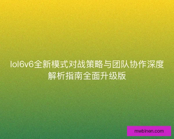 lol6v6全新模式对战策略与团队协作深度解析指南全面升级版