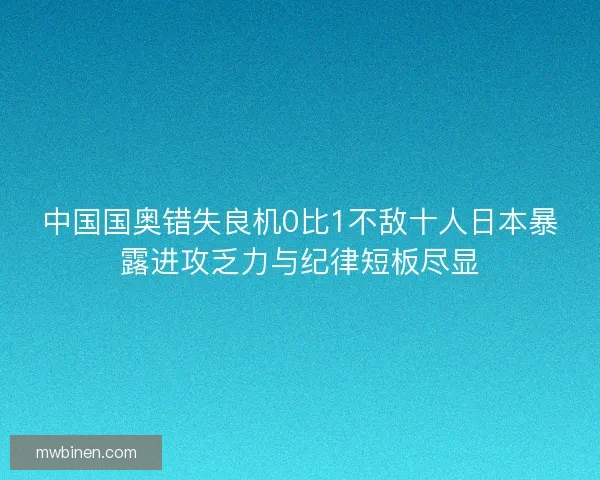 中国国奥错失良机0比1不敌十人日本暴露进攻乏力与纪律短板尽显