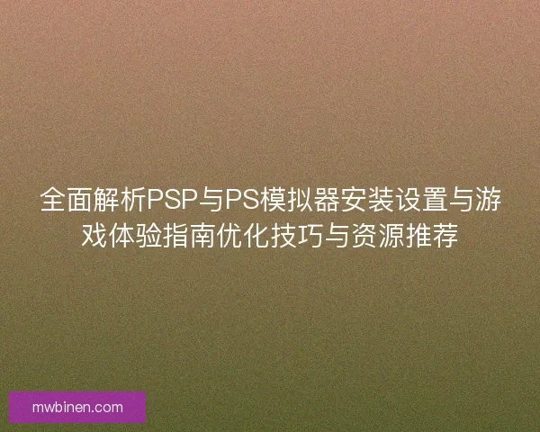 全面解析PSP与PS模拟器安装设置与游戏体验指南优化技巧与资源推荐