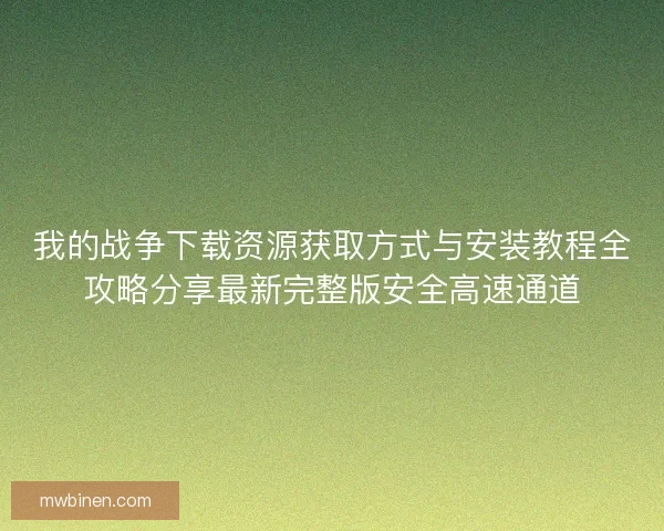我的战争下载资源获取方式与安装教程全攻略分享最新完整版安全高速通道