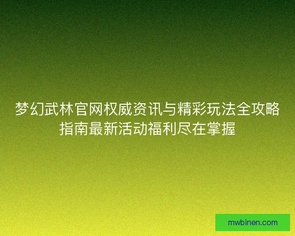 梦幻武林官网权威资讯与精彩玩法全攻略指南最新活动福利尽在掌握