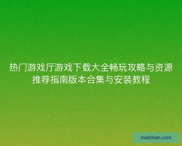 热门游戏厅游戏下载大全畅玩攻略与资源推荐指南版本合集与安装教程