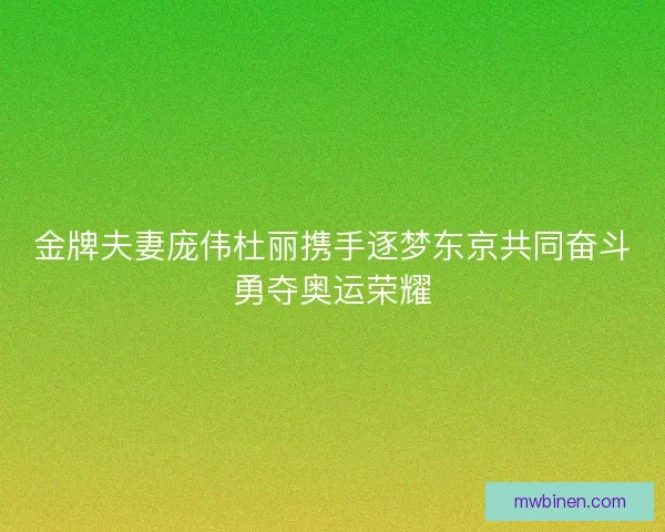 金牌夫妻庞伟杜丽携手逐梦东京共同奋斗勇夺奥运荣耀