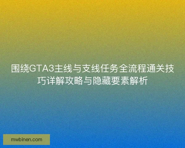 围绕GTA3主线与支线任务全流程通关技巧详解攻略与隐藏要素解析 围绕GTA3主线与支线任务全流程通关技巧详解攻略与隐藏要素解析
