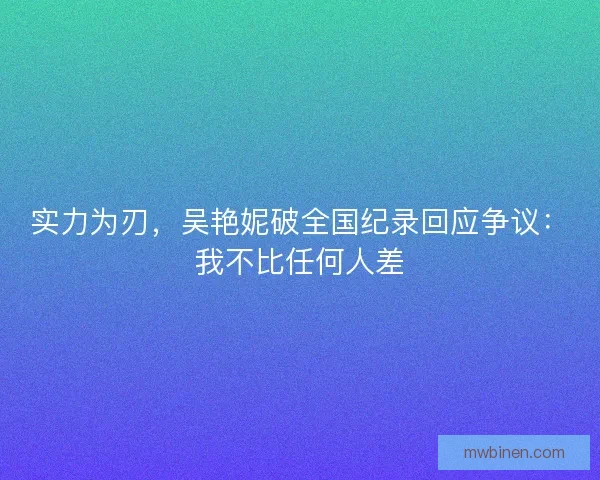 实力为刃，吴艳妮破全国纪录回应争议：我不比任何人差