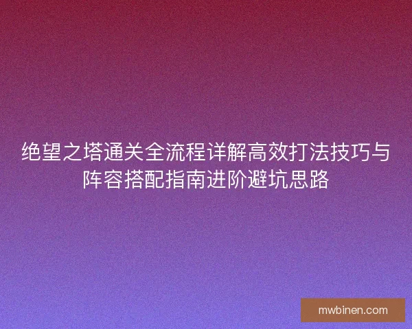 绝望之塔通关全流程详解高效打法技巧与阵容搭配指南进阶避坑思路