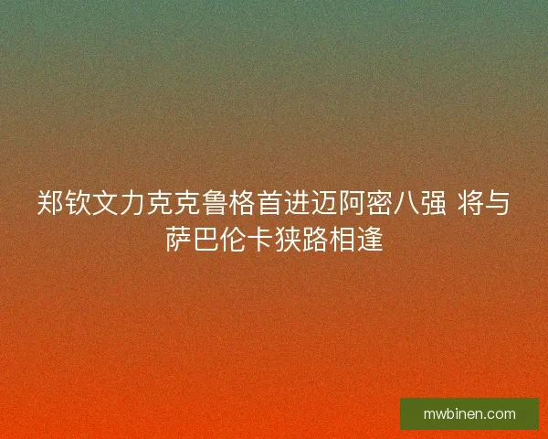 郑钦文力克克鲁格首进迈阿密八强 将与萨巴伦卡狭路相逢