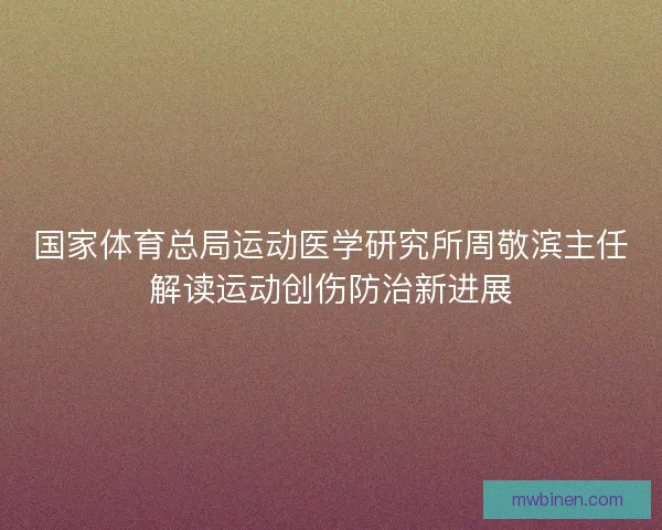 国家体育总局运动医学研究所周敬滨主任解读运动创伤防治新进展 国家体育总局运动医学研究所周敬滨主任解读运动创伤防治新进展