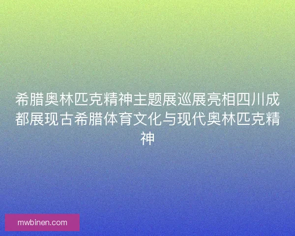 希腊奥林匹克精神主题展巡展亮相四川成都展现古希腊体育文化与现代奥林匹克精神