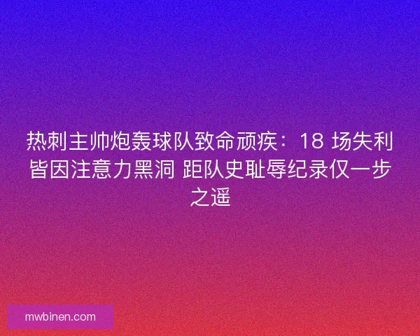 热刺主帅炮轰球队致命顽疾：18 场失利皆因注意力黑洞 距队史耻辱纪录仅一步之遥