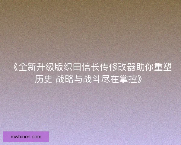 《全新升级版织田信长传修改器助你重塑历史 战略与战斗尽在掌控》