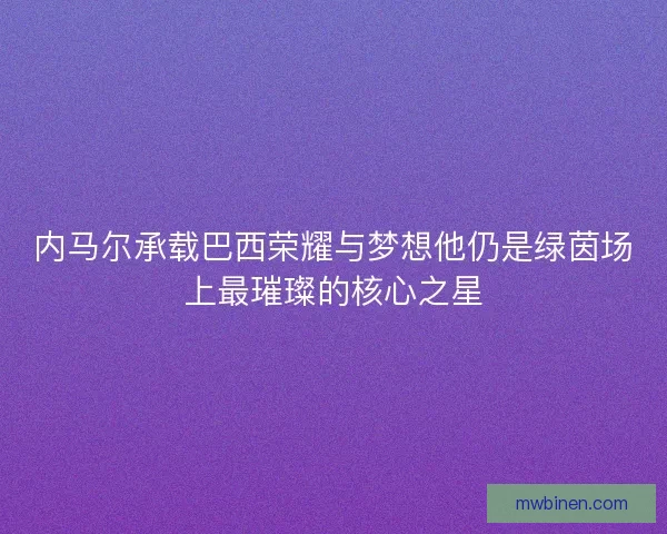 内马尔承载巴西荣耀与梦想他仍是绿茵场上最璀璨的核心之星 内马尔承载巴西荣耀与梦想他仍是绿茵场上最璀璨的核心之星