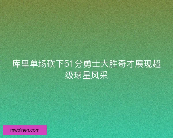 库里单场砍下51分勇士大胜奇才展现超级球星风采