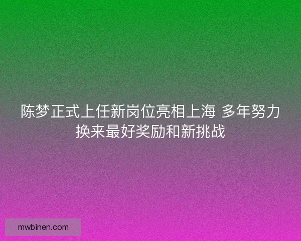 陈梦正式上任新岗位亮相上海 多年努力换来最好奖励和新挑战