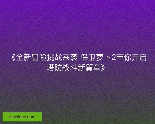 《全新冒险挑战来袭 保卫萝卜2带你开启塔防战斗新篇章》