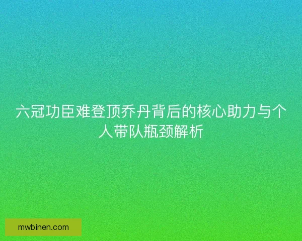六冠功臣难登顶乔丹背后的核心助力与个人带队瓶颈解析
