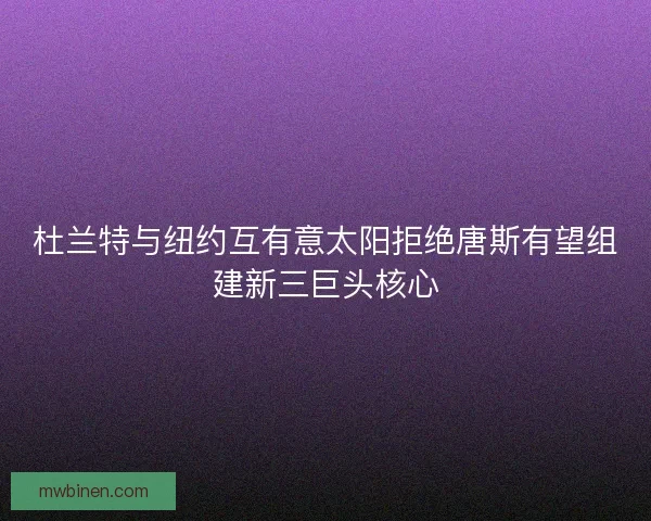 杜兰特与纽约互有意太阳拒绝唐斯有望组建新三巨头核心